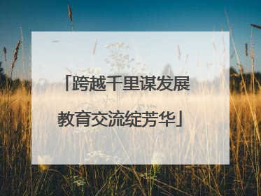 跨越千里谋发展 教育交流绽芳华