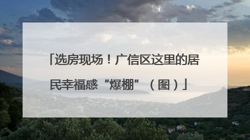 选房现场！广信区这里的居民幸福感“爆棚”（图）