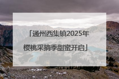 通州西集镇2025年樱桃采摘季甜蜜开启
