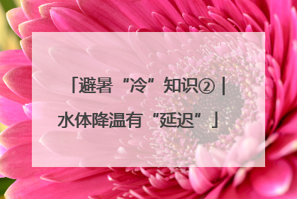 避暑“冷”知识②｜水体降温有“延迟”