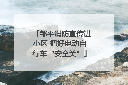 邹平消防宣传进小区 把好电动自行车“安全关”