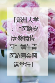 郑州大学：“医路安康·粽情传习”端午青医游园会圆满举行