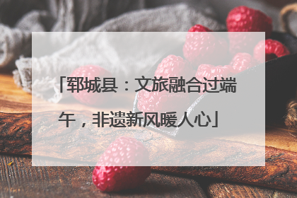 郓城县：文旅融合过端午，非遗新风暖人心