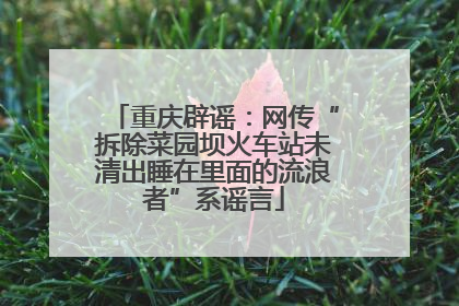 重庆辟谣：网传“拆除菜园坝火车站未清出睡在里面的流浪者”系谣言