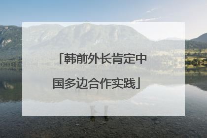 韩前外长肯定中国多边合作实践
