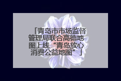 青岛市市场监督管理局联合高德地图上线“青岛放心消费公益地图”