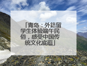 青岛：外籍留学生体验端午民俗，感受中国传统文化底蕴