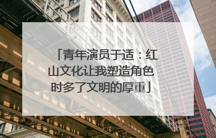 青年演员于适：红山文化让我塑造角色时多了文明的厚重