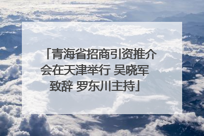 青海省招商引资推介会在天津举行 吴晓军致辞 罗东川主持