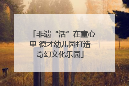 非遗“活”在童心里 德才幼儿园打造奇幻文化乐园