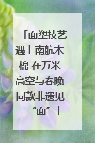面塑技艺遇上南航木棉 在万米高空与春晚同款非遗见“面”