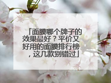 面膜哪个牌子的效果最好？平价又好用的面膜排行榜，这几款别错过