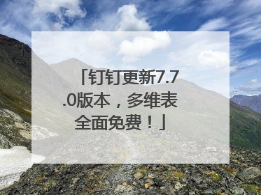 钉钉更新7.7.0版本，多维表全面免费！