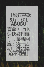 银行存款5万，送LABUBU盲盒！“电话快被打爆”，最新回应：统一活动，进货渠道不清楚