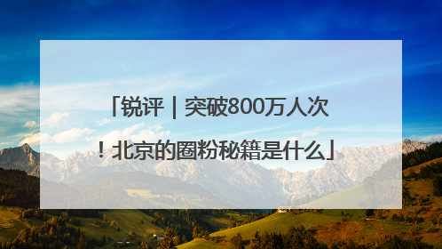锐评｜突破800万人次！北京的圈粉秘籍是什么