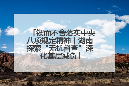 锲而不舍落实中央八项规定精神丨湖南探索“无扰督查”深化基层减负