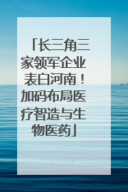 长三角三家领军企业表白河南！加码布局医疗智造与生物医药