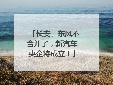 长安、东风不合并了，新汽车央企将成立！
