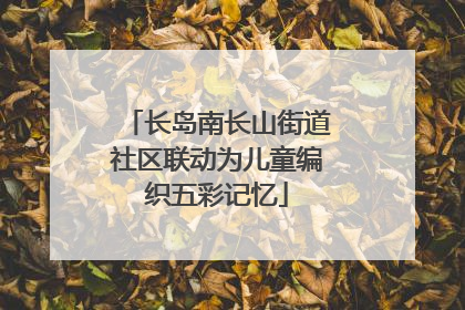 长岛南长山街道社区联动为儿童编织五彩记忆