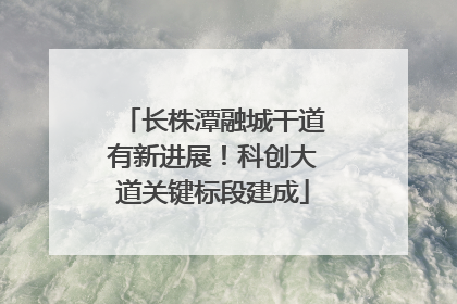 长株潭融城干道有新进展！科创大道关键标段建成