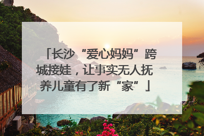 长沙“爱心妈妈”跨城接娃，让事实无人抚养儿童有了新“家”
