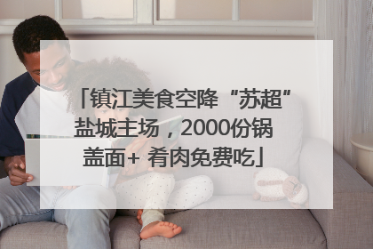 镇江美食空降“苏超”盐城主场，2000份锅盖面+ 肴肉免费吃