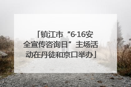 镇江市“6·16安全宣传咨询日”主场活动在丹徒和京口举办