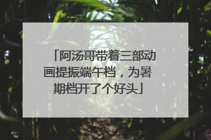 阿汤哥带着三部动画提振端午档，为暑期档开了个好头