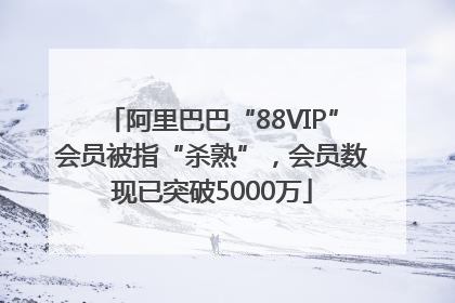 阿里巴巴“88VIP”会员被指“杀熟”，会员数现已突破5000万