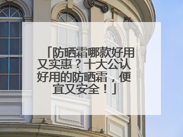 防晒霜哪款好用又实惠？十大公认好用的防晒霜，便宜又安全！