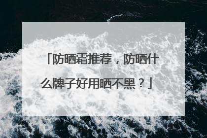 防晒霜推荐，防晒什么牌子好用晒不黑？