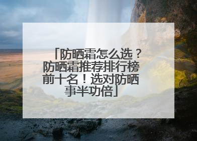 防晒霜怎么选？防晒霜推荐排行榜前十名！选对防晒事半功倍