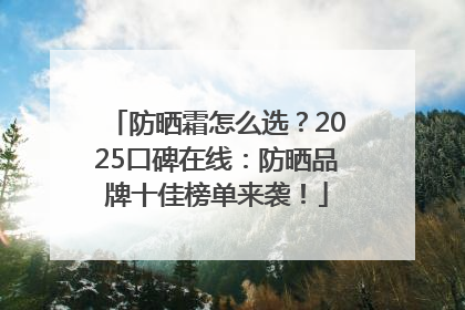 防晒霜怎么选？2025口碑在线：防晒品牌十佳榜单来袭！