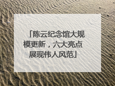 陈云纪念馆大规模更新，六大亮点展现伟人风范