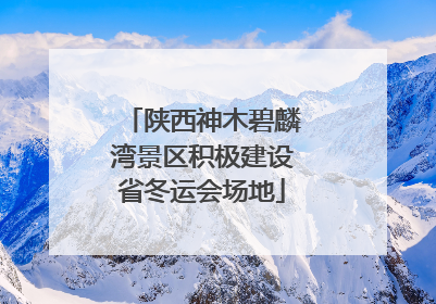 陕西神木碧麟湾景区积极建设省冬运会场地