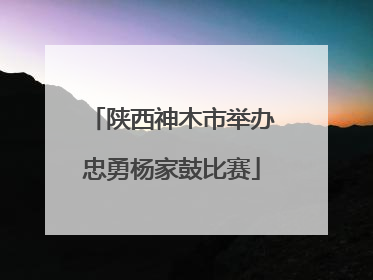 陕西神木市举办忠勇杨家鼓比赛