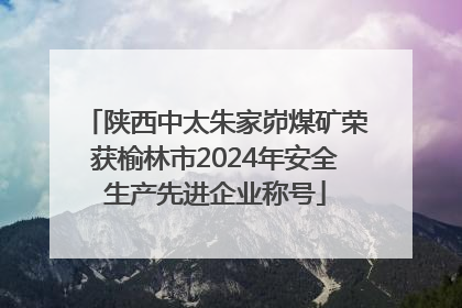 陕西中太朱家峁煤矿荣获榆林市2024年安全生产先进企业称号