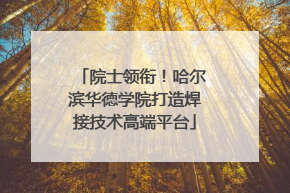 院士领衔！哈尔滨华德学院打造焊接技术高端平台