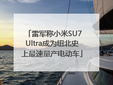 雷军称小米SU7 Ultra成为纽北史上最速量产电动车