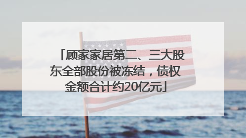顾家家居第二、三大股东全部股份被冻结，债权金额合计约20亿元