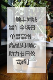 顺丰同城端午全场景单量高增，高品质即配助力节日仪式感