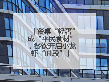 餐桌“轻奢”成“平民食材”，餐饮开启小龙虾“时段”