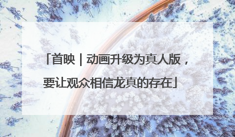 首映｜动画升级为真人版，要让观众相信龙真的存在