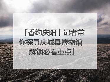 香约庆阳丨记者带你探寻庆城县博物馆 解锁必看重点
