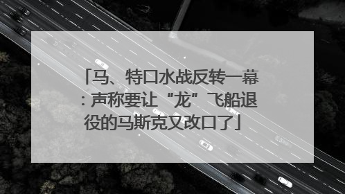 马、特口水战反转一幕：声称要让“龙”飞船退役的马斯克又改口了