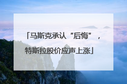 马斯克承认“后悔”，特斯拉股价应声上涨