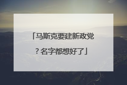 马斯克要建新政党？名字都想好了