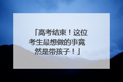 高考结束！这位考生最想做的事竟然是带孩子！