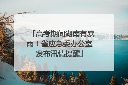 高考期间湖南有暴雨！省应急委办公室发布汛情提醒