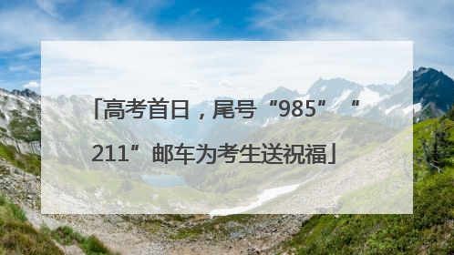 高考首日，尾号“985”“211”邮车为考生送祝福